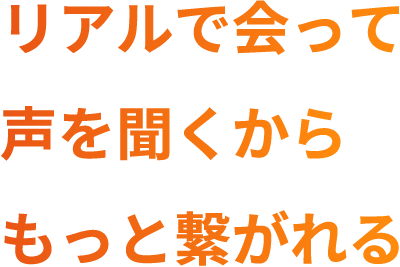 リアルで会って声を聞くからもっと繋がれる