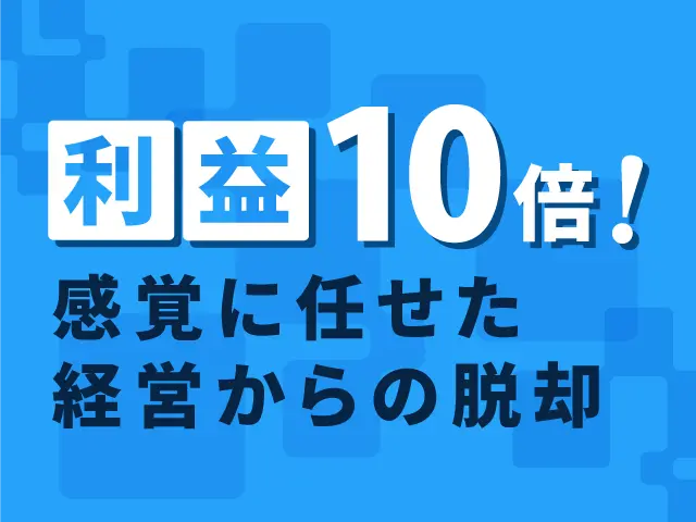 利益10倍！感覚に任せた経営からの脱却